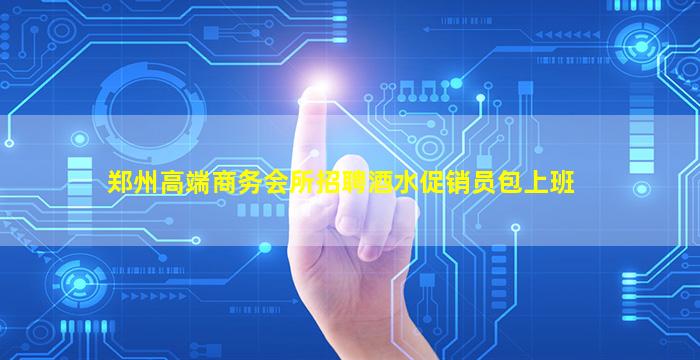 郑州高端商务会所招聘酒水促销员包上班